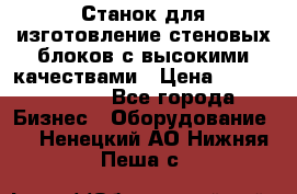  Станок для изготовление стеновых блоков с высокими качествами › Цена ­ 311 592 799 - Все города Бизнес » Оборудование   . Ненецкий АО,Нижняя Пеша с.